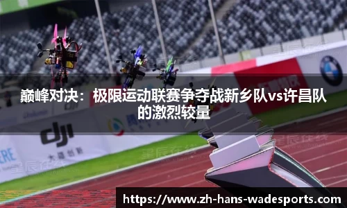 巅峰对决：极限运动联赛争夺战新乡队vs许昌队的激烈较量