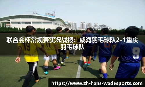 联合会杯常规赛实况战报：威海羽毛球队2-1重庆羽毛球队