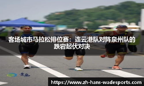 客场城市马拉松排位赛：连云港队对阵泉州队的跌宕起伏对决