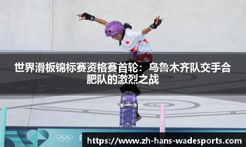 世界滑板锦标赛资格赛首轮：乌鲁木齐队交手合肥队的激烈之战