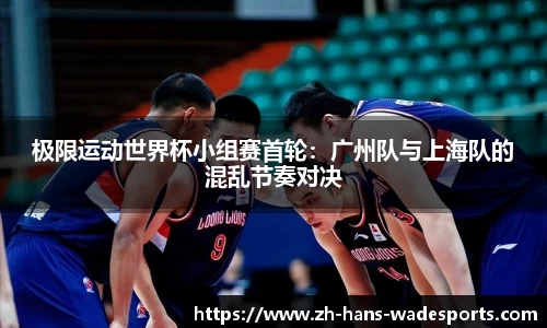 极限运动世界杯小组赛首轮：广州队与上海队的混乱节奏对决